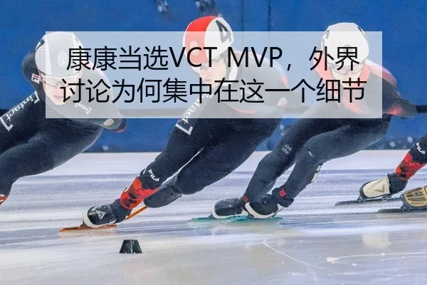 康康当选VCT MVP，外界讨论为何集中在这一个细节